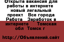 Открыта вакансия для работы в интернете, новый легальный проект - Все города Работа » Заработок в интернете   . Томская обл.,Томск г.